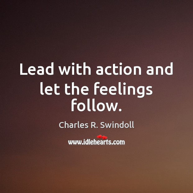 Lead with action and let the feelings follow. Charles R. Swindoll Picture Quote