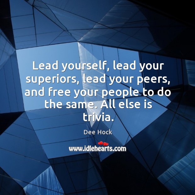 Lead yourself, lead your superiors, lead your peers, and free your people to do the same. All else is trivia. Dee Hock Picture Quote