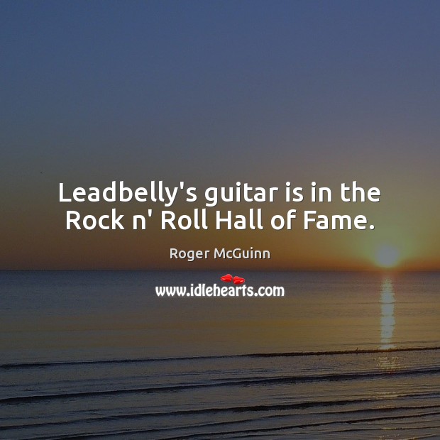 Leadbelly’s guitar is in the Rock n’ Roll Hall of Fame. Roger McGuinn Picture Quote