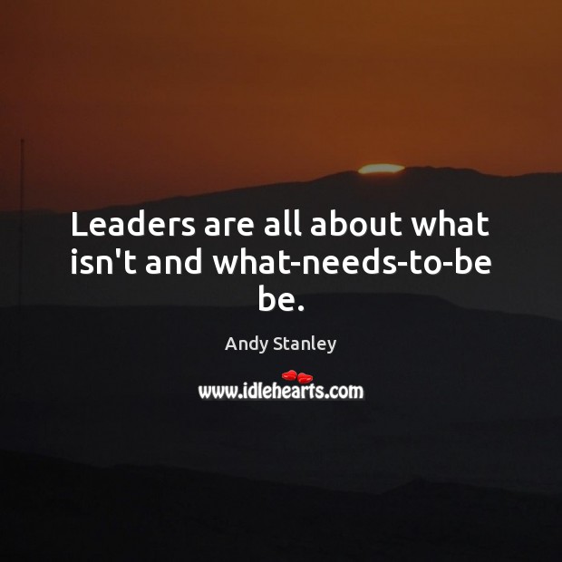 Leaders are all about what isn’t and what-needs-to-be be. Andy Stanley Picture Quote