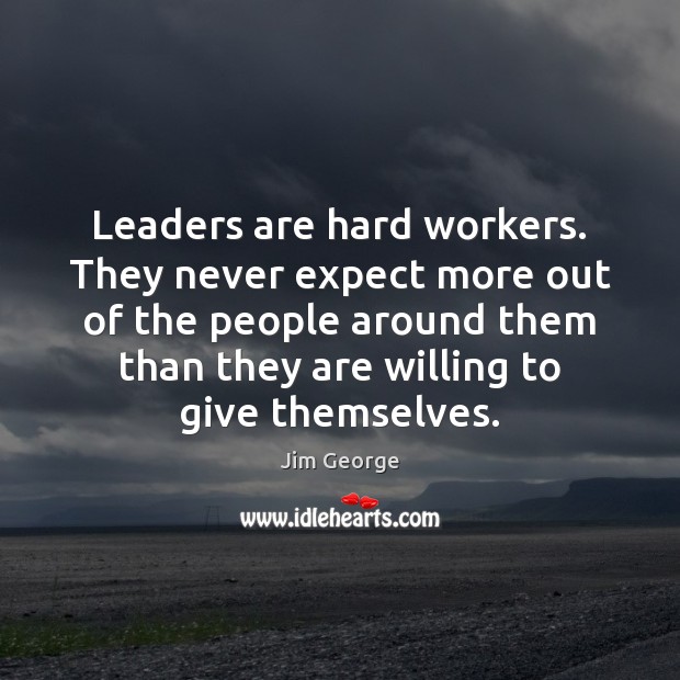 Leaders are hard workers. They never expect more out of the people Jim George Picture Quote