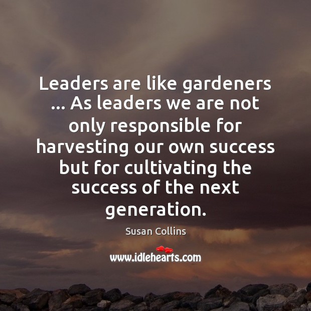 Leaders are like gardeners … As leaders we are not only responsible for Susan Collins Picture Quote