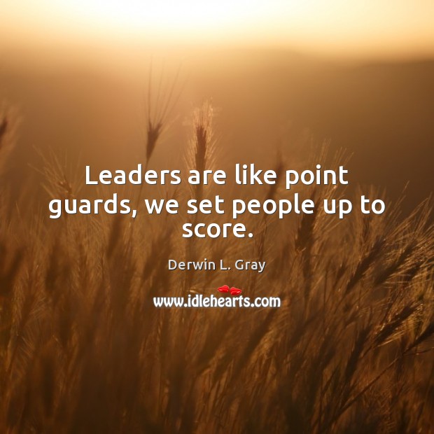 Leaders are like point guards, we set people up to score. Derwin L. Gray Picture Quote