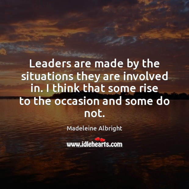 Leaders are made by the situations they are involved in. I think Madeleine Albright Picture Quote