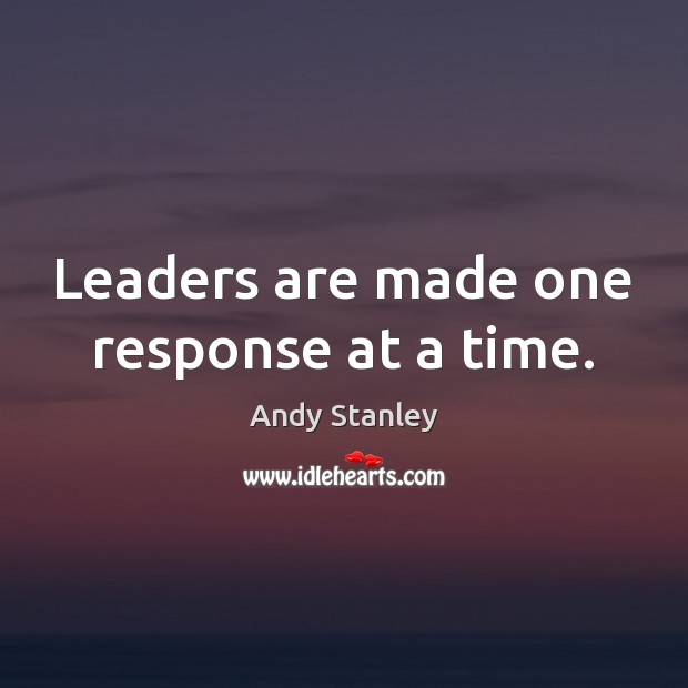 Leaders are made one response at a time. Andy Stanley Picture Quote