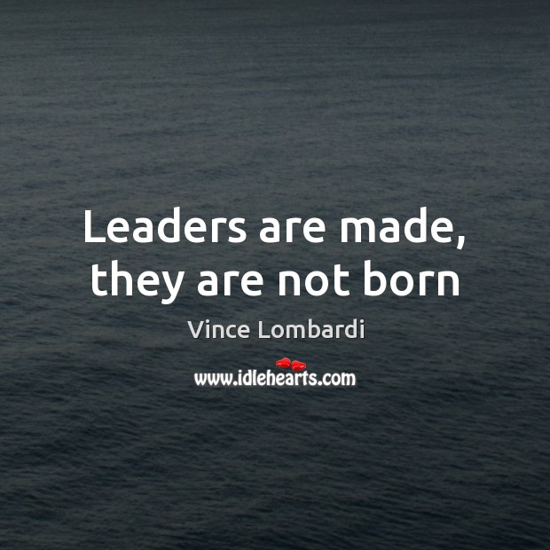Leaders are made, they are not born 