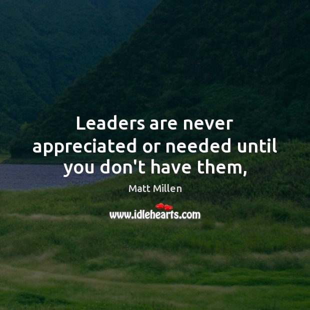 Leaders are never appreciated or needed until you don’t have them, Matt Millen Picture Quote
