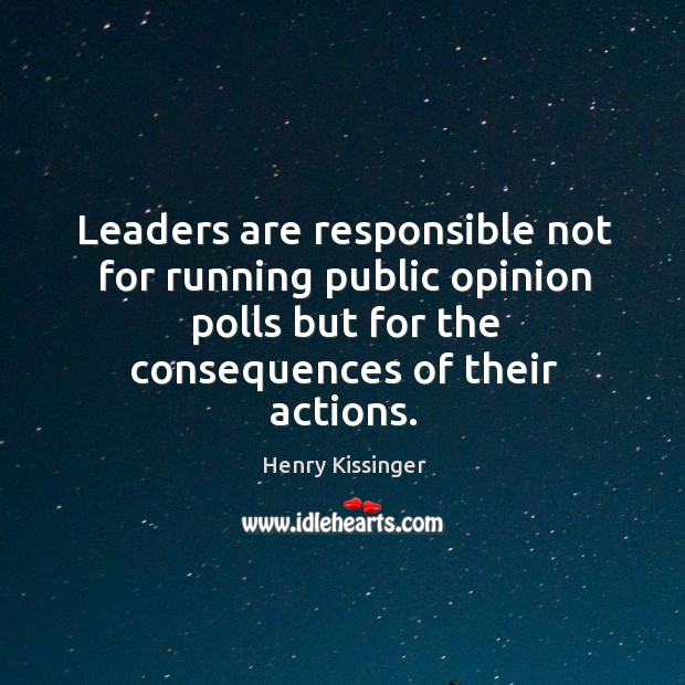 Leaders are responsible not for running public opinion polls but for the consequences of their actions. Henry Kissinger Picture Quote