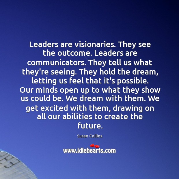 Leaders are visionaries. They see the outcome. Leaders are communicators. They tell Susan Collins Picture Quote