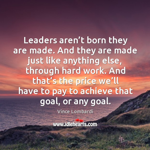 Leaders aren’t born they are made. And they are made just like anything else, through hard work. Goal Quotes Image