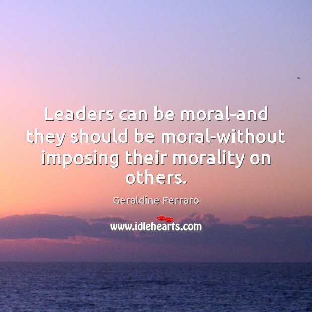 Leaders can be moral-and they should be moral-without imposing their morality on others. Geraldine Ferraro Picture Quote