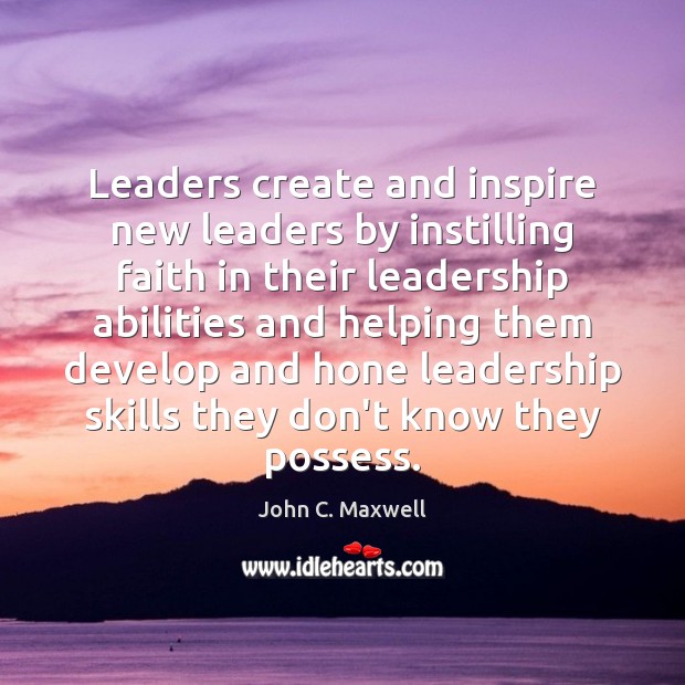 Leaders create and inspire new leaders by instilling faith in their leadership John C. Maxwell Picture Quote