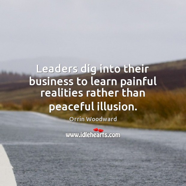 Leaders dig into their business to learn painful realities rather than peaceful illusion. Orrin Woodward Picture Quote