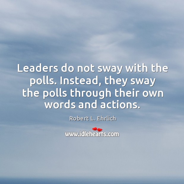 Leaders do not sway with the polls. Instead, they sway the polls through their own words and actions. Robert L. Ehrlich Picture Quote