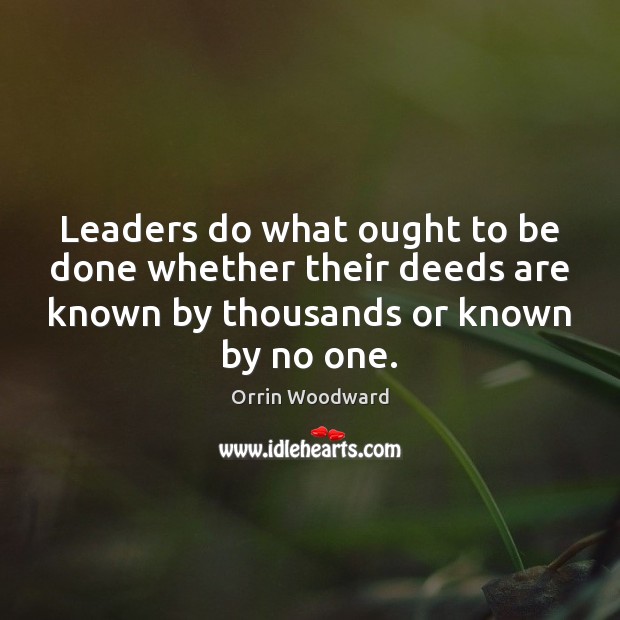 Leaders do what ought to be done whether their deeds are known Orrin Woodward Picture Quote