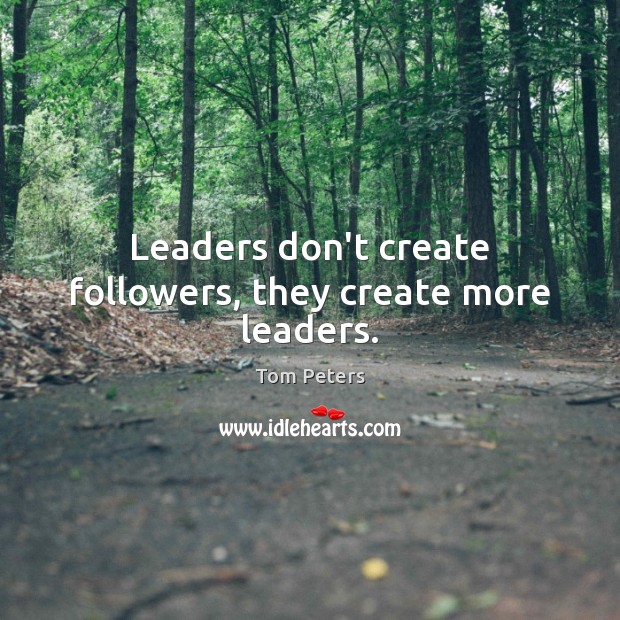 Leaders don’t create followers, they create more leaders. Tom Peters Picture Quote