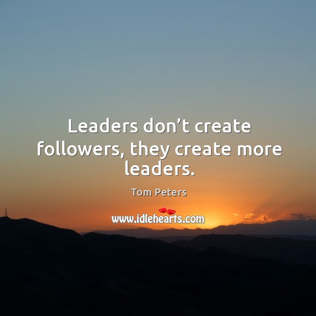 Leaders don’t create followers, they create more leaders. Tom Peters Picture Quote