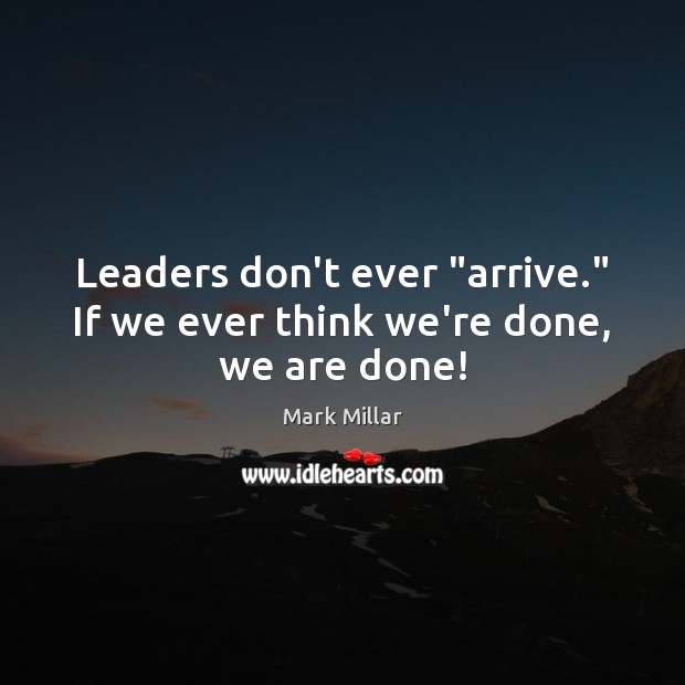 Leaders don’t ever “arrive.” If we ever think we’re done, we are done! Mark Millar Picture Quote