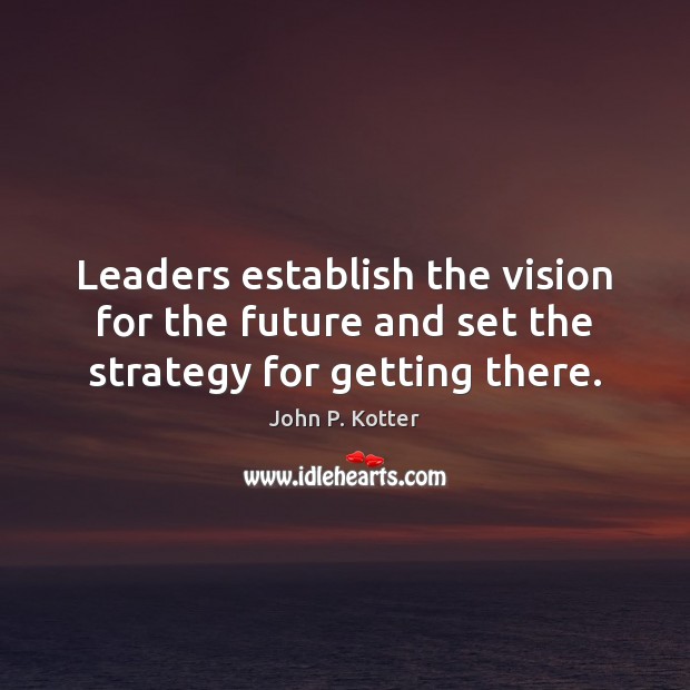 Leaders establish the vision for the future and set the strategy for getting there. John P. Kotter Picture Quote