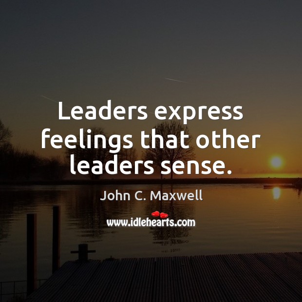 Leaders express feelings that other leaders sense. John C. Maxwell Picture Quote