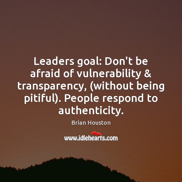 Leaders goal: Don’t be afraid of vulnerability & transparency, (without being pitiful). People 