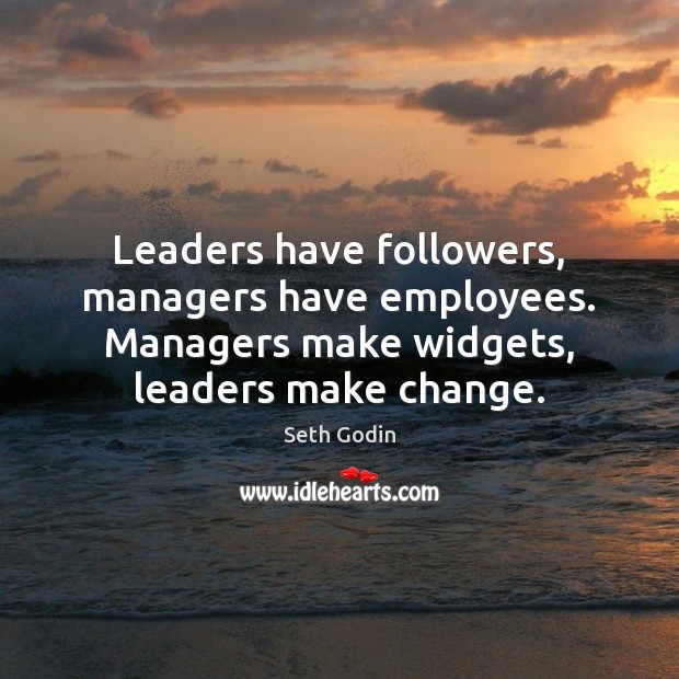 Leaders have followers, managers have employees. Managers make widgets, leaders make change. Seth Godin Picture Quote