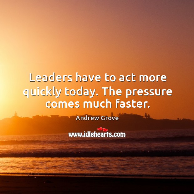 Leaders have to act more quickly today. The pressure comes much faster. Andrew Grove Picture Quote