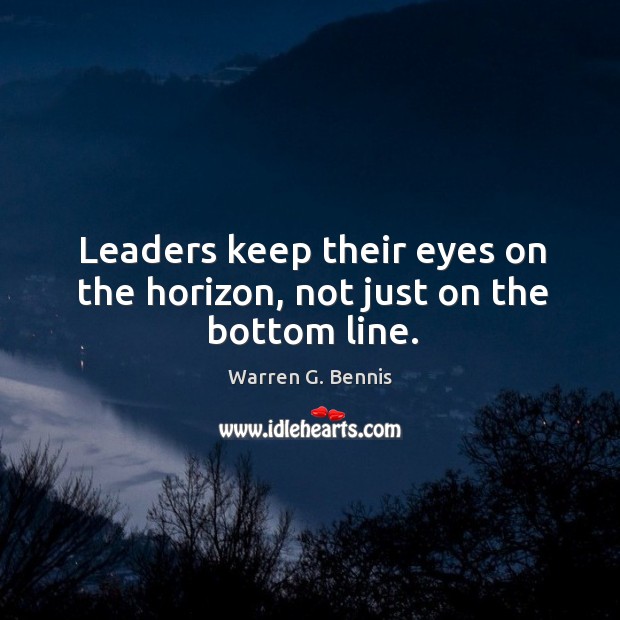 Leaders keep their eyes on the horizon, not just on the bottom line. Warren G. Bennis Picture Quote