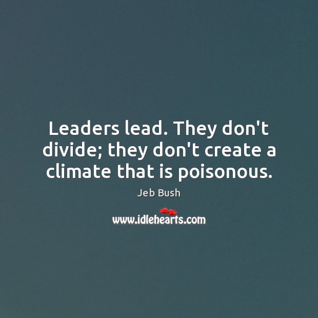 Leaders lead. They don’t divide; they don’t create a climate that is poisonous. Jeb Bush Picture Quote