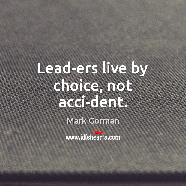Lead­ers live by choice, not acci­dent. Mark Gorman Picture Quote