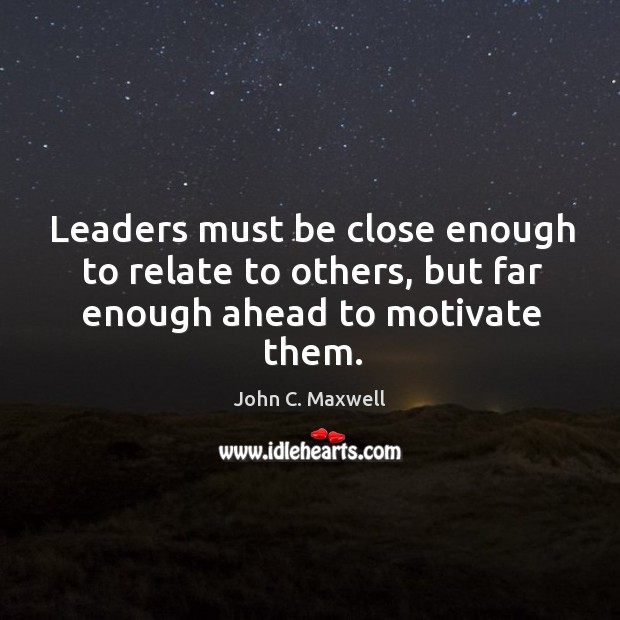 Leaders must be close enough to relate to others, but far enough ahead to motivate them. John C. Maxwell Picture Quote