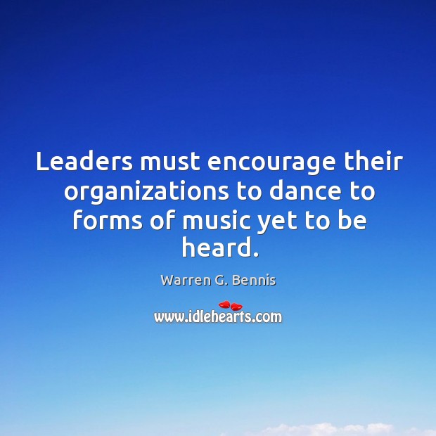 Leaders must encourage their organizations to dance to forms of music yet to be heard. Warren G. Bennis Picture Quote