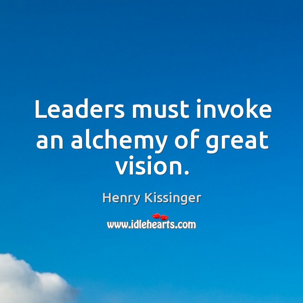 Leaders must invoke an alchemy of great vision. Henry Kissinger Picture Quote