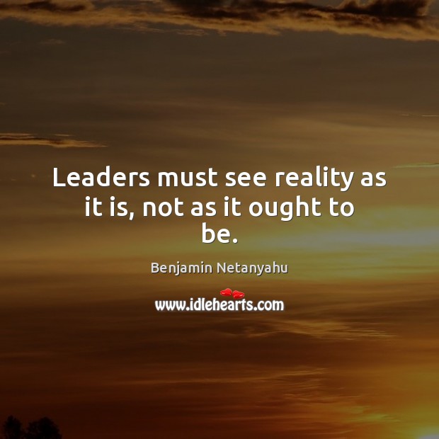 Leaders must see reality as it is, not as it ought to be. Benjamin Netanyahu Picture Quote