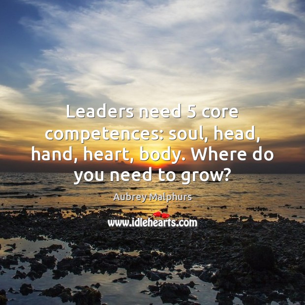 Leaders need 5 core competences: soul, head, hand, heart, body. Where do you need to grow? Aubrey Malphurs Picture Quote
