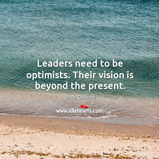 Leaders need to be optimists. Their vision is beyond the present. Rudy Giuliani Picture Quote