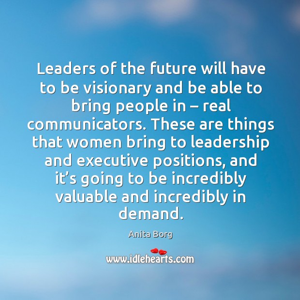Leaders of the future will have to be visionary and be able to bring people in – real communicators. Anita Borg Picture Quote
