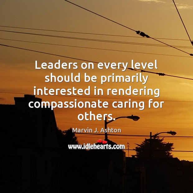 Leaders on every level should be primarily interested in rendering compassionate caring Marvin J. Ashton Picture Quote