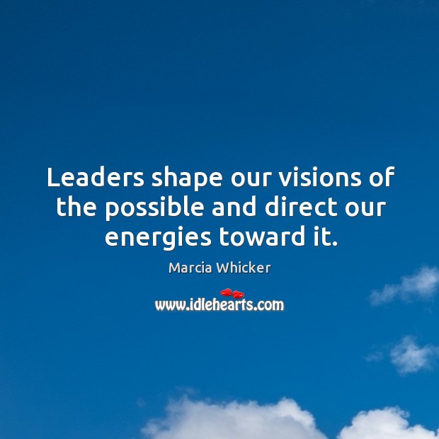 Leaders shape our visions of the possible and direct our energies toward it. Marcia Whicker Picture Quote