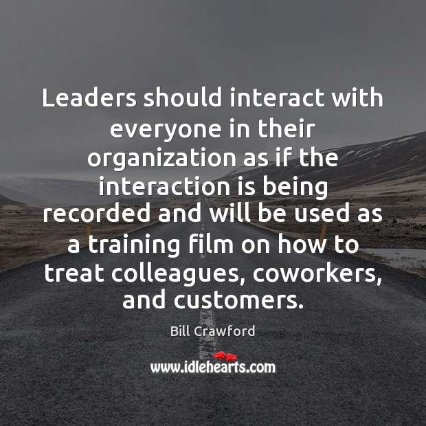 Leaders should interact with everyone in their organization as if the interaction Bill Crawford Picture Quote