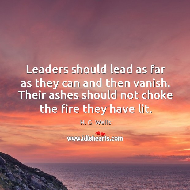 Leaders should lead as far as they can and then vanish. Their ashes should not choke the fire they have lit. Image