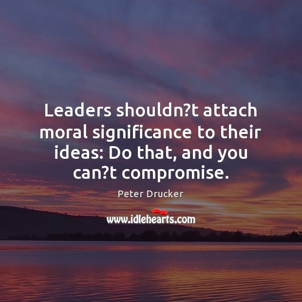 Leaders shouldn?t attach moral significance to their ideas: Do that, and Image