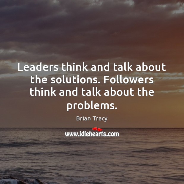 Leaders think and talk about the solutions. Followers think and talk about the problems. Brian Tracy Picture Quote