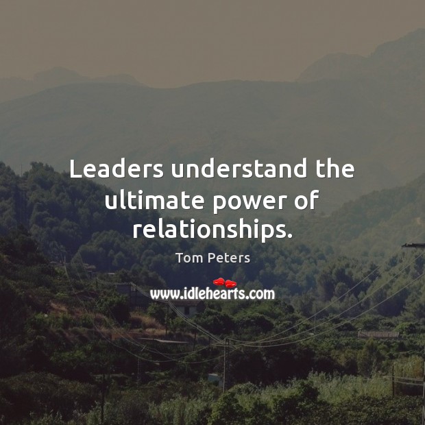 Leaders understand the ultimate power of relationships. Tom Peters Picture Quote