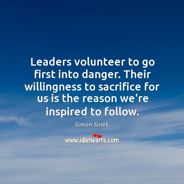 Leaders volunteer to go first into danger. Their willingness to sacrifice for Simon Sinek Picture Quote