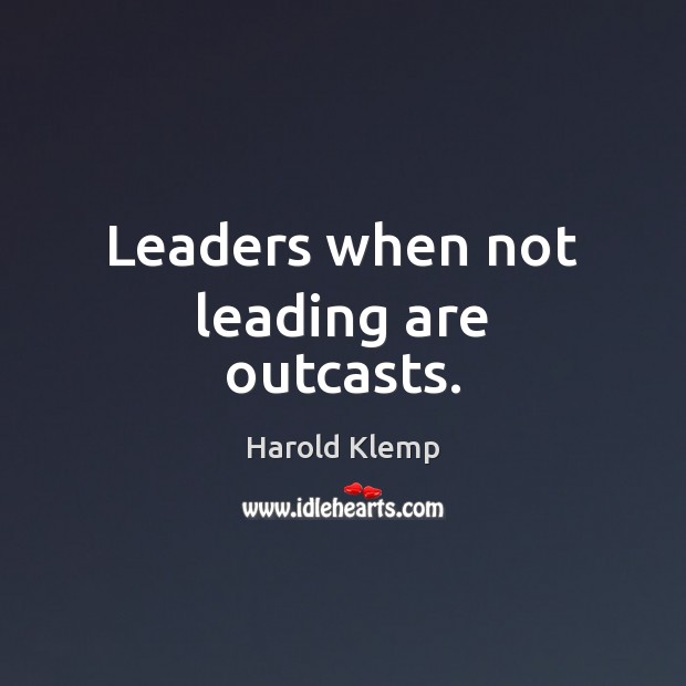 Leaders when not leading are outcasts. 