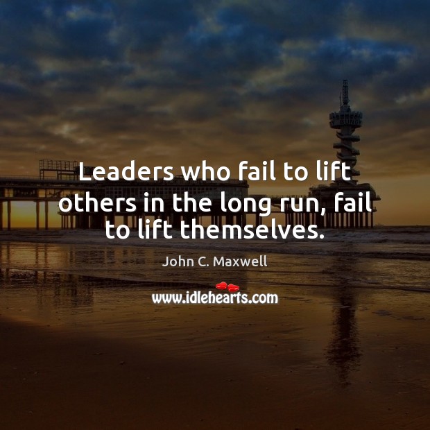 Leaders who fail to lift others in the long run, fail to lift themselves. John C. Maxwell Picture Quote