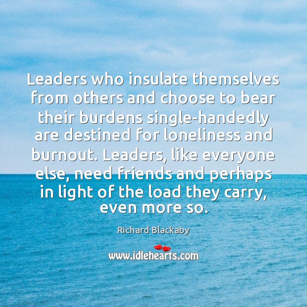 Leaders who insulate themselves from others and choose to bear their burdens Richard Blackaby Picture Quote