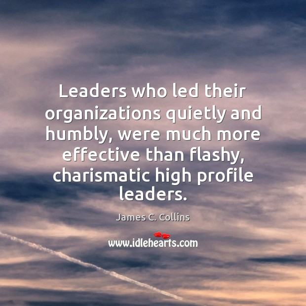 Leaders who led their organizations quietly and humbly, were much more effective James C. Collins Picture Quote