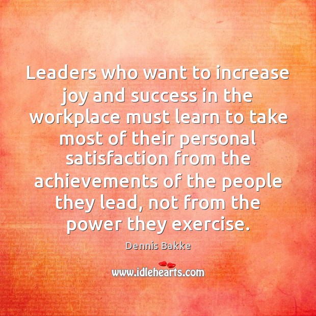 Leaders who want to increase joy and success in the workplace must Dennis Bakke Picture Quote